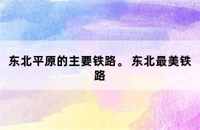 东北平原的主要铁路。 东北最美铁路